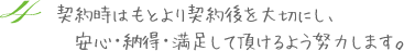 契約時はもとより契約後を大切にし、安心・納得・満足して頂けるよう努力します。