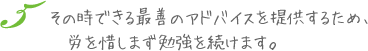 その時できる最善のアドバイスを提供するため、労を惜しまず勉強を続けます。