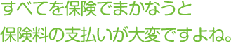 すべてを保険でまかなうと保険料の支払いが大変ですよね。