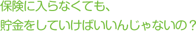 保険に入らなくても、貯金をしていけばいいんじゃないの？