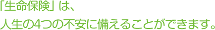 「生命保険」は、人生の4つの不安に備えることができます。